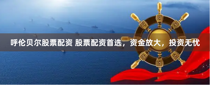 呼伦贝尔股票配资 股票配资首选，资金放大，投资无忧