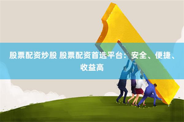 股票配资炒股 股票配资首选平台：安全、便捷、收益高