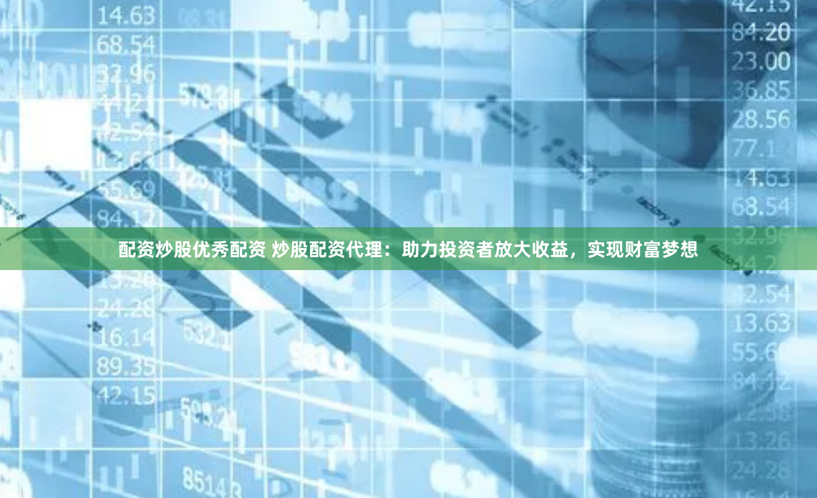 配资炒股优秀配资 炒股配资代理：助力投资者放大收益，实现财富梦想