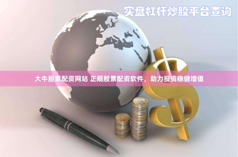 大牛股票配资网站 正规股票配资软件，助力投资稳健增值