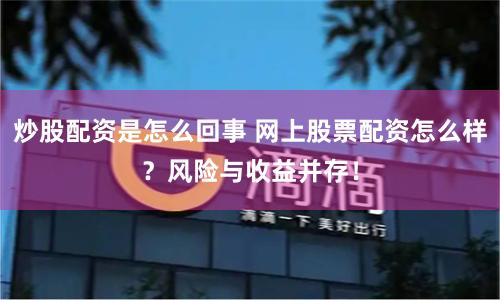 炒股配资是怎么回事 网上股票配资怎么样？风险与收益并存！