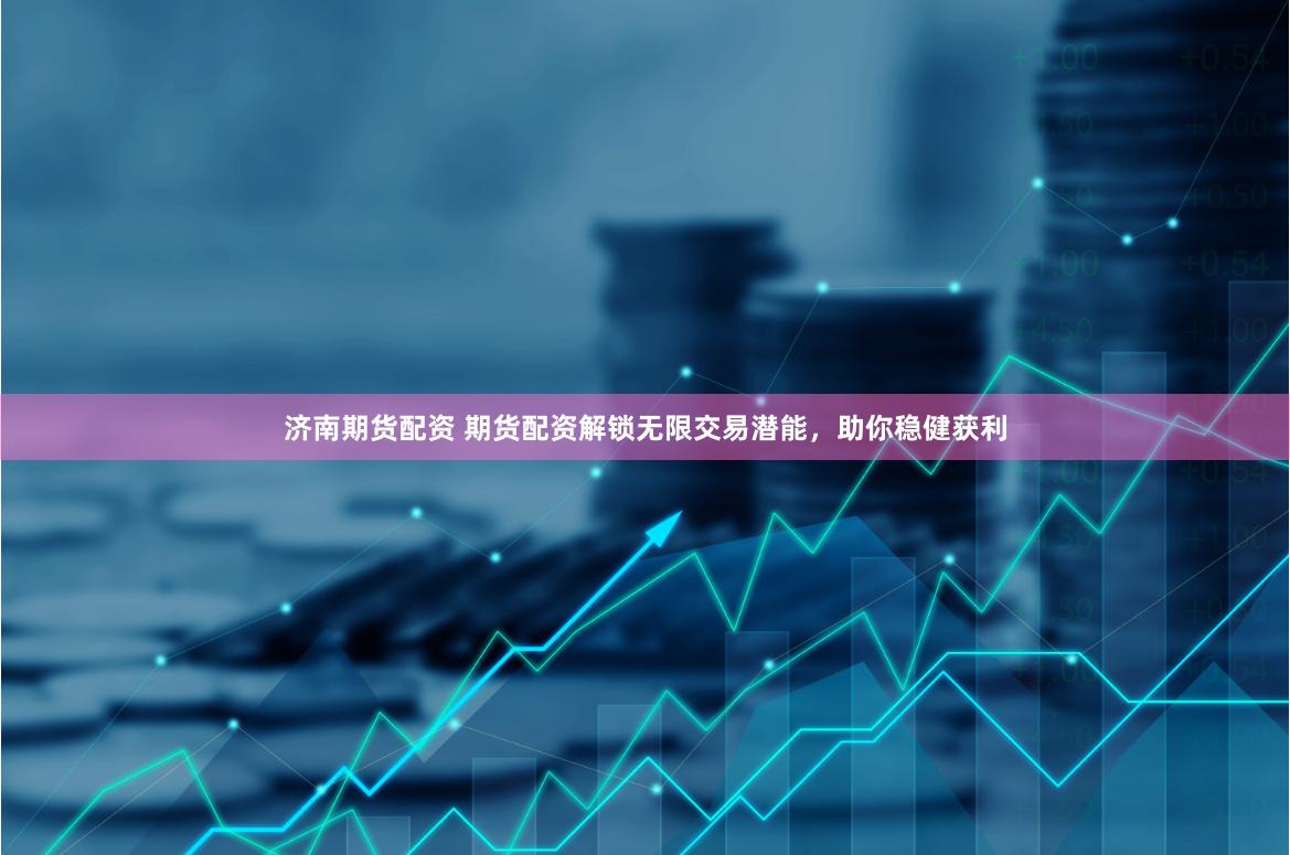 济南期货配资 期货配资解锁无限交易潜能，助你稳健获利
