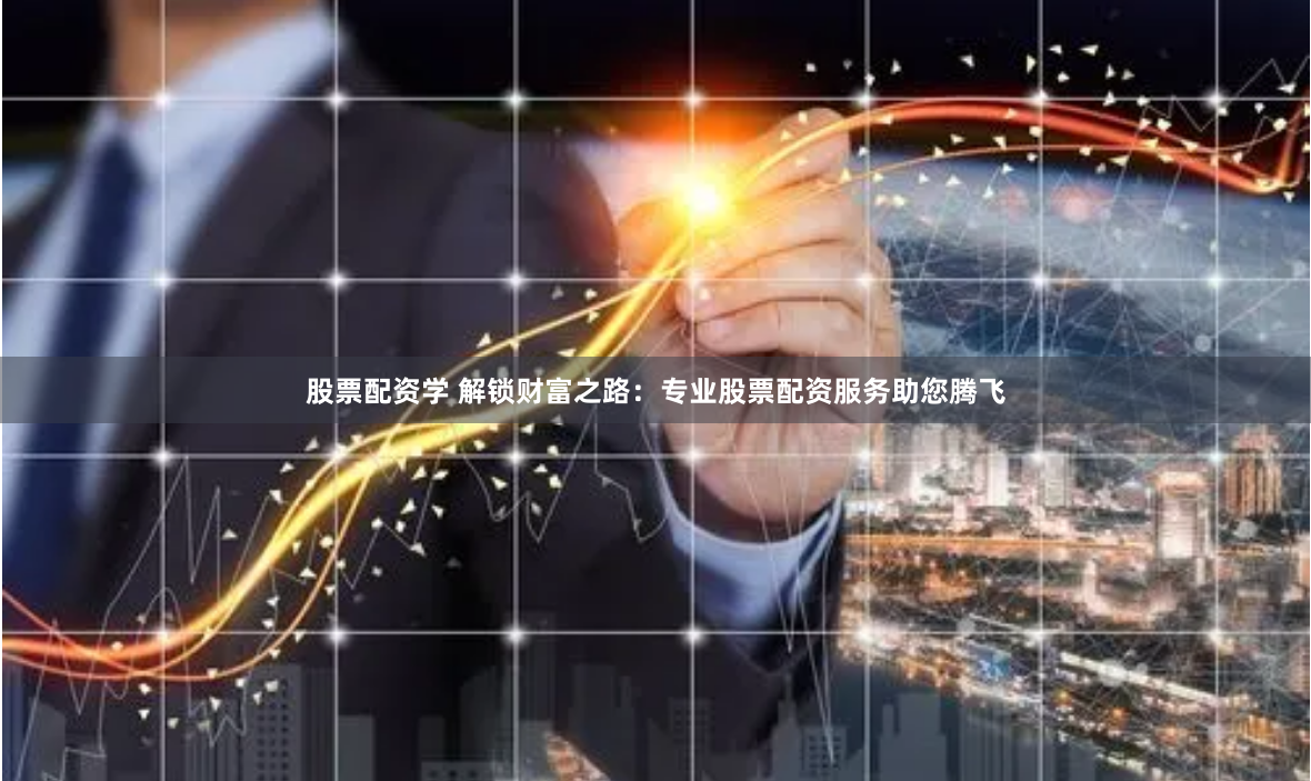 股票配资学 解锁财富之路：专业股票配资服务助您腾飞