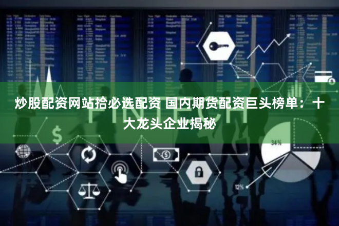 炒股配资网站拾必选配资 国内期货配资巨头榜单：十大龙头企业揭秘