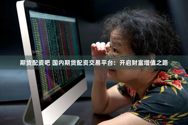 期货配资吧 国内期货配资交易平台：开启财富增值之路