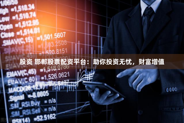 股资 邯郸股票配资平台：助你投资无忧，财富增值