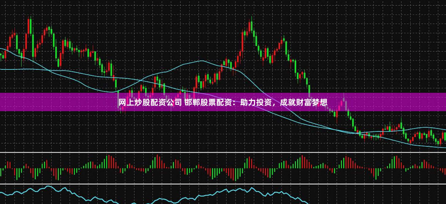 网上炒股配资公司 邯郸股票配资：助力投资，成就财富梦想