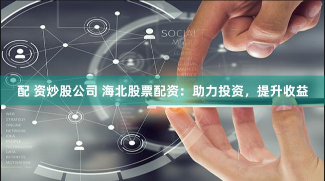 配 资炒股公司 海北股票配资：助力投资，提升收益