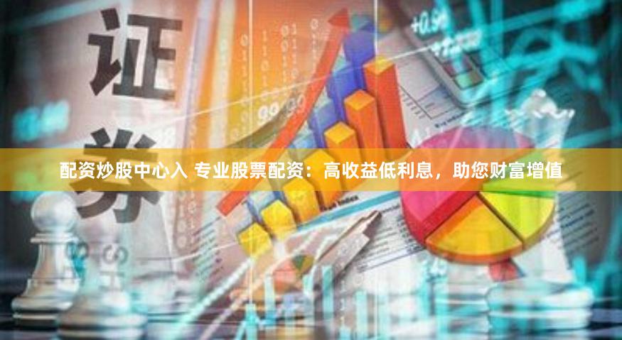 配资炒股中心入 专业股票配资：高收益低利息，助您财富增值