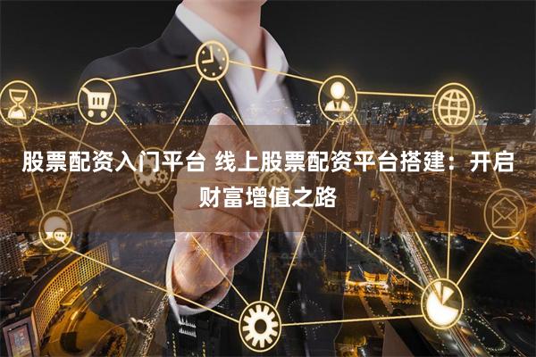 股票配资入门平台 线上股票配资平台搭建：开启财富增值之路