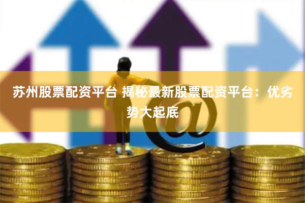 苏州股票配资平台 揭秘最新股票配资平台：优劣势大起底