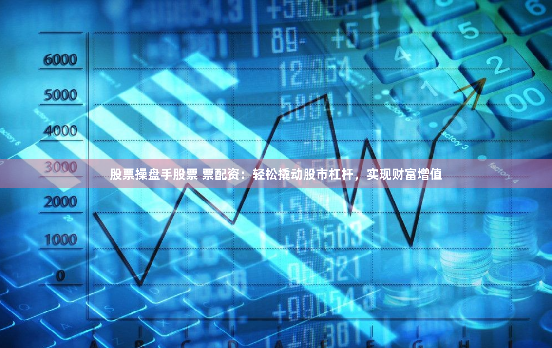 股票操盘手股票 票配资:轻松撬动股市杠杆,实现财富增值