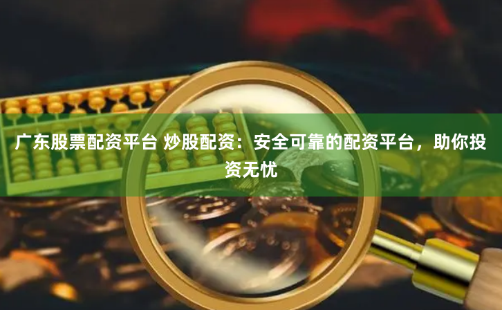 广东股票配资平台 炒股配资:安全可靠的配资平台,助你投资无忧