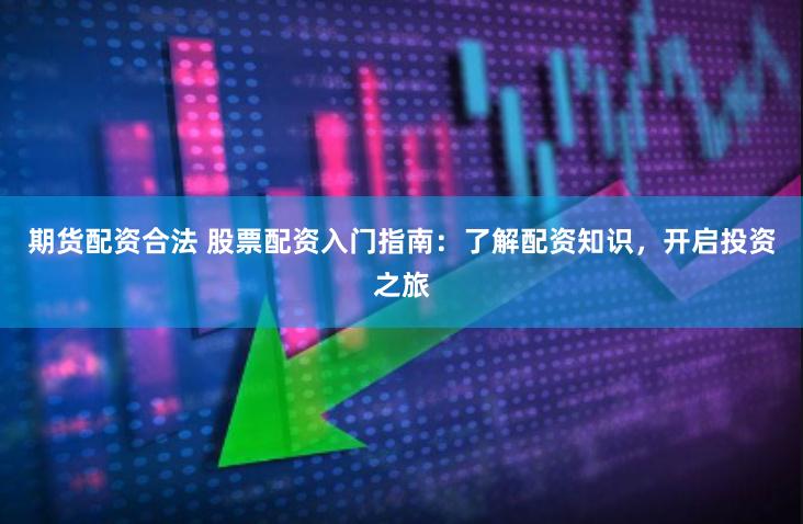 期货配资合法 股票配资入门指南:了解配资知识,开启投资之旅