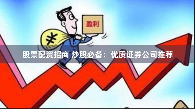 股票配资招商 炒股必备：优质证券公司推荐