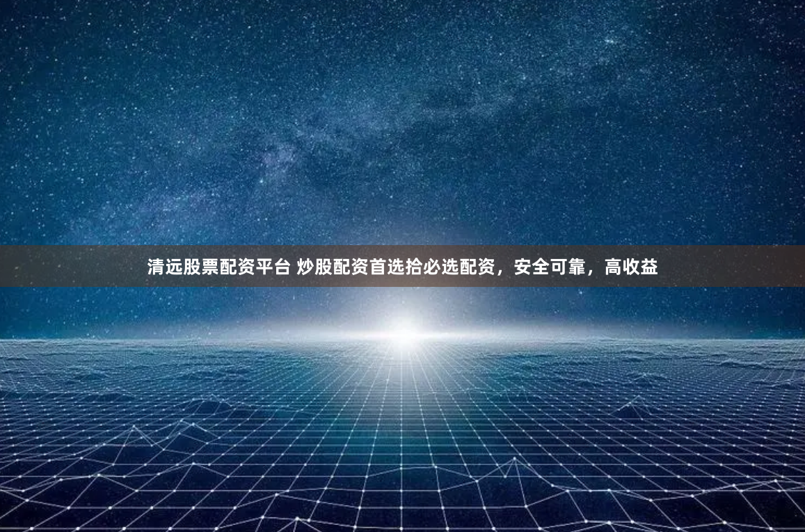 清远股票配资平台 炒股配资首选拾必选配资，安全可靠，高收益