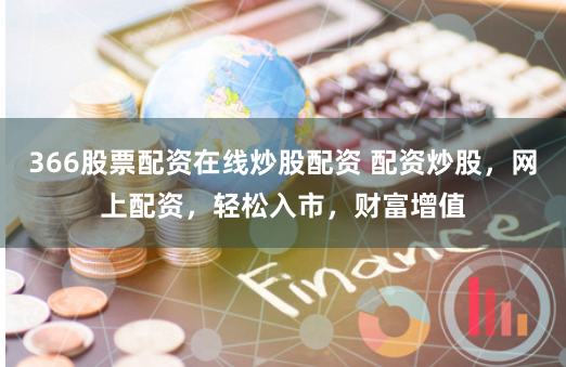 366股票配资在线炒股配资 配资炒股，网上配资，轻松入市，财富增值