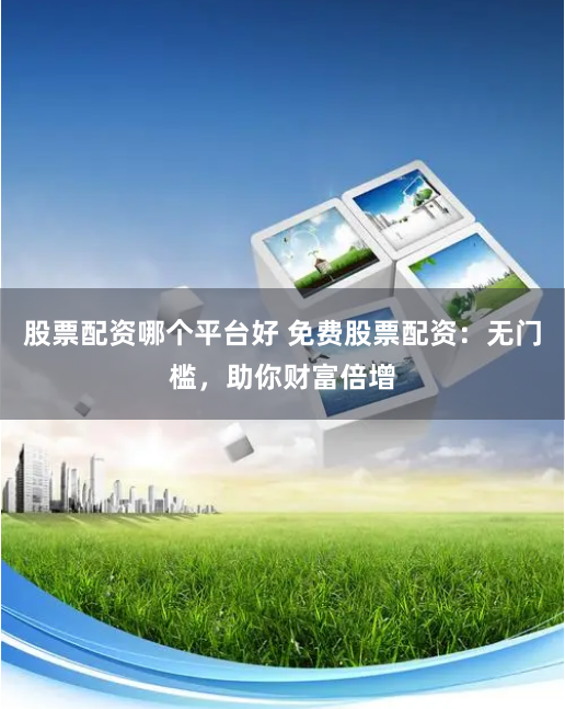 股票配资哪个平台好 免费股票配资：无门槛，助你财富倍增