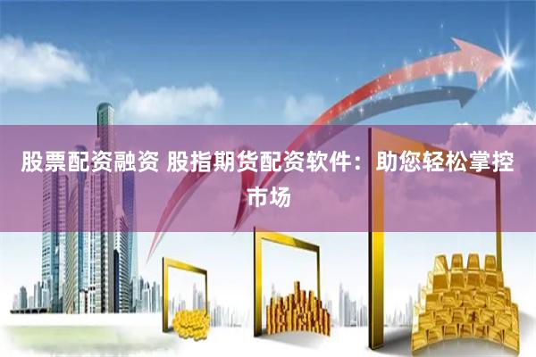 股票配资融资 股指期货配资软件：助您轻松掌控市场