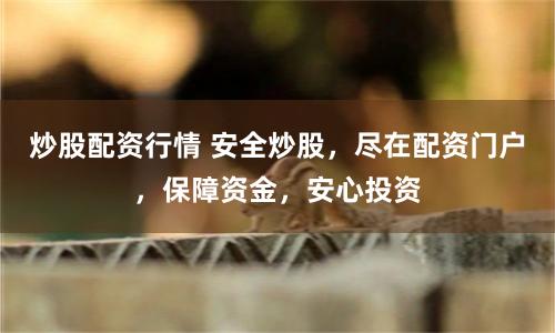 炒股配资行情 安全炒股，尽在配资门户，保障资金，安心投资
