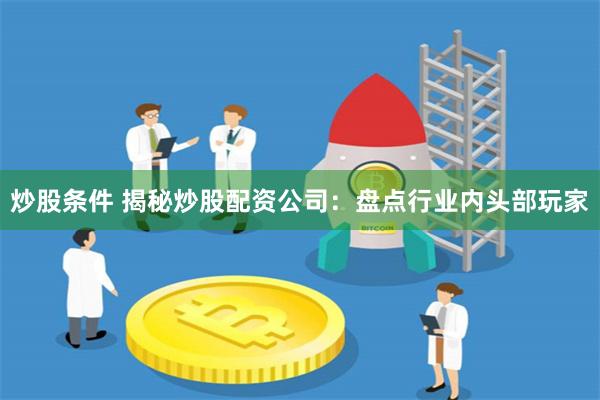 炒股条件 揭秘炒股配资公司：盘点行业内头部玩家
