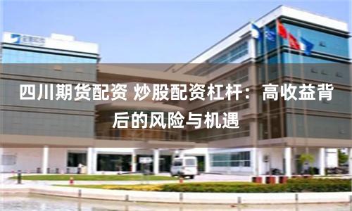 四川期货配资 炒股配资杠杆：高收益背后的风险与机遇