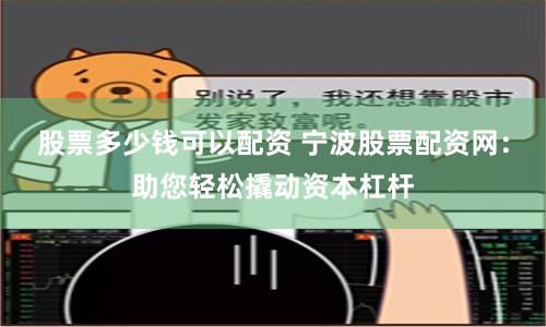 股票多少钱可以配资 宁波股票配资网：助您轻松撬动资本杠杆