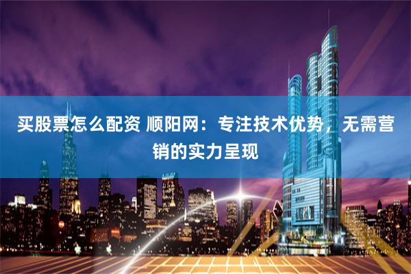 买股票怎么配资 顺阳网：专注技术优势，无需营销的实力呈现