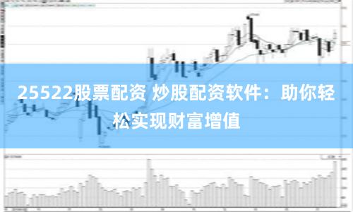 25522股票配资 炒股配资软件：助你轻松实现财富增值