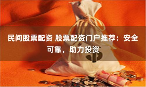 民间股票配资 股票配资门户推荐：安全可靠，助力投资