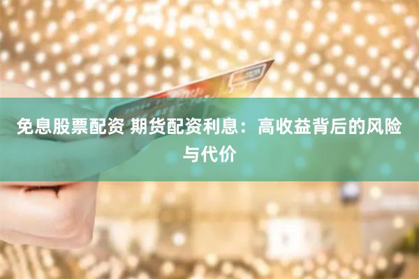 免息股票配资 期货配资利息：高收益背后的风险与代价