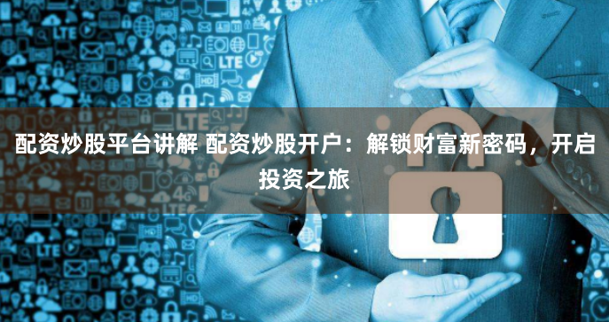 配资炒股平台讲解 配资炒股开户：解锁财富新密码，开启投资之旅