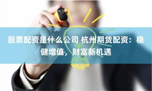 股票配资是什么公司 杭州期货配资：稳健增值，财富新机遇