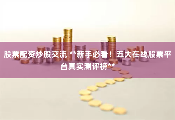 股票配资炒股交流 **新手必看！五大在线股票平台真实测评榜**