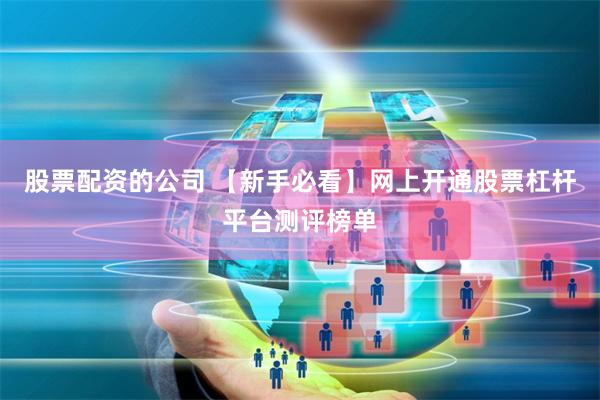 股票配资的公司 【新手必看】网上开通股票杠杆平台测评榜单