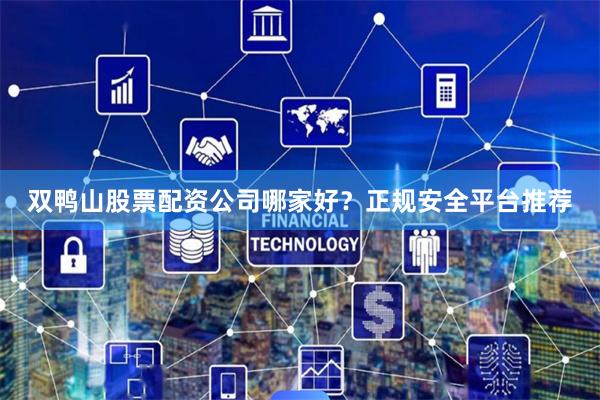 双鸭山股票配资公司哪家好？正规安全平台推荐