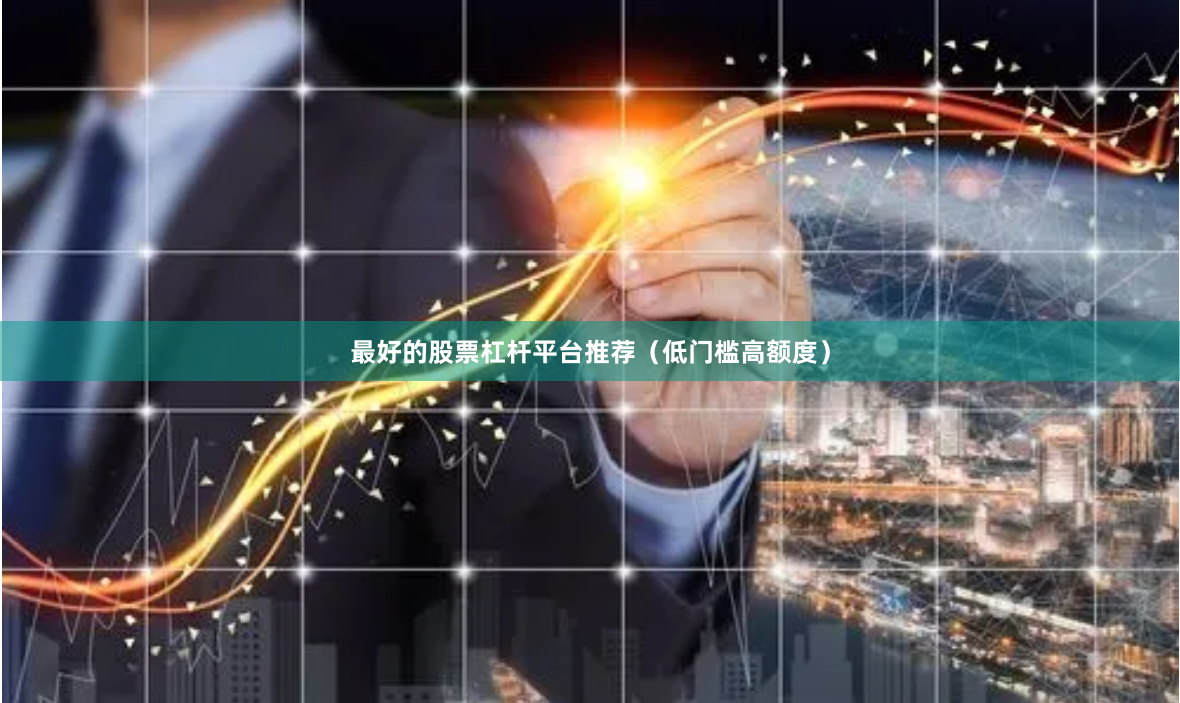 最好的股票杠杆平台推荐（低门槛高额度）