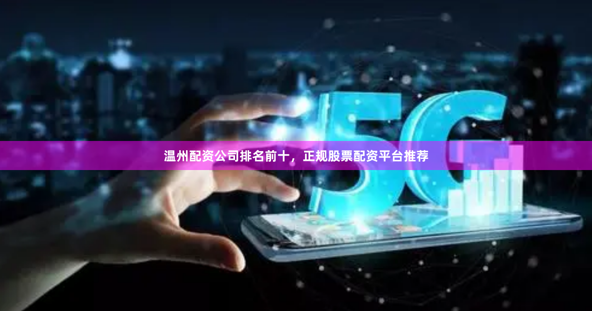 温州配资公司排名前十，正规股票配资平台推荐