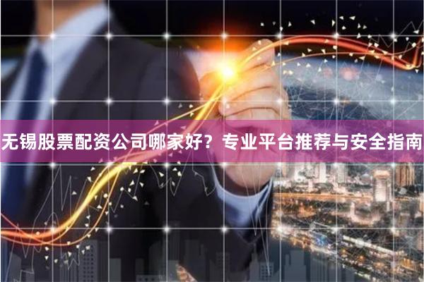 无锡股票配资公司哪家好？专业平台推荐与安全指南