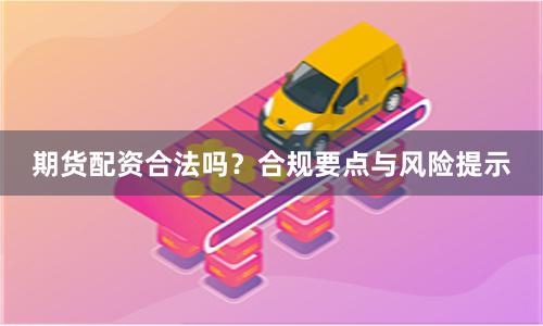 期货配资合法吗？合规要点与风险提示