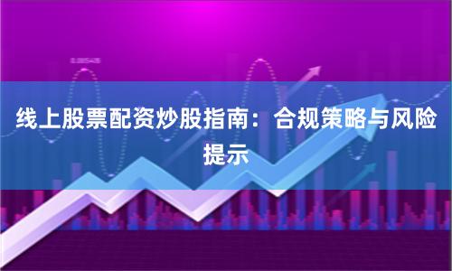 线上股票配资炒股指南：合规策略与风险提示