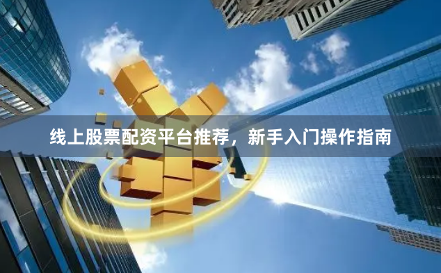 线上股票配资平台推荐，新手入门操作指南