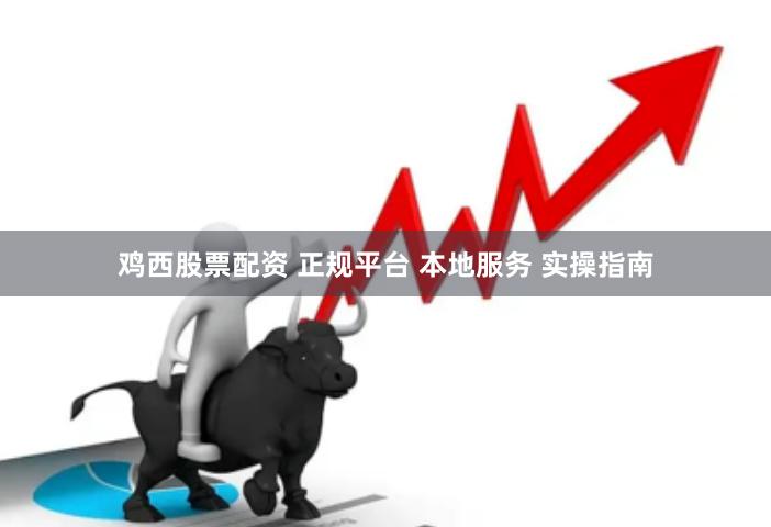鸡西股票配资 正规平台 本地服务 实操指南