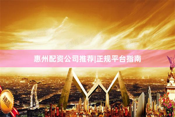 惠州配资公司推荐|正规平台指南