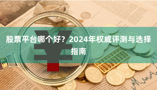 股票平台哪个好？2024年权威评测与选择指南