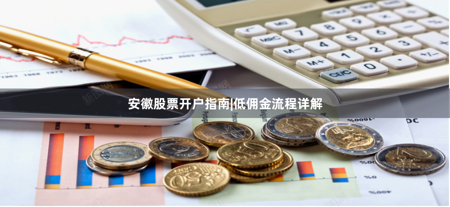 安徽股票开户指南|低佣金流程详解