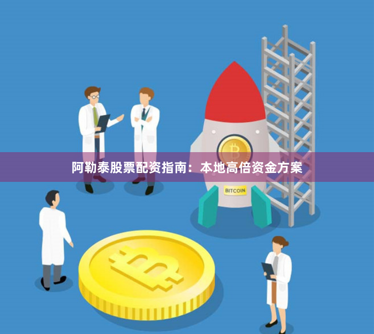 阿勒泰股票配资指南：本地高倍资金方案