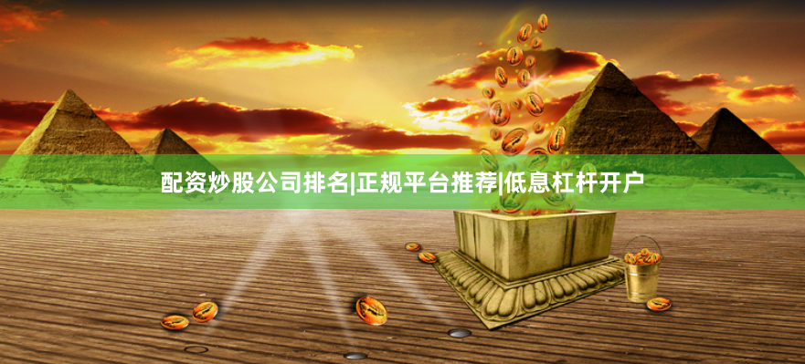 配资炒股公司排名|正规平台推荐|低息杠杆开户
