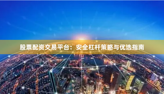 股票配资交易平台：安全杠杆策略与优选指南