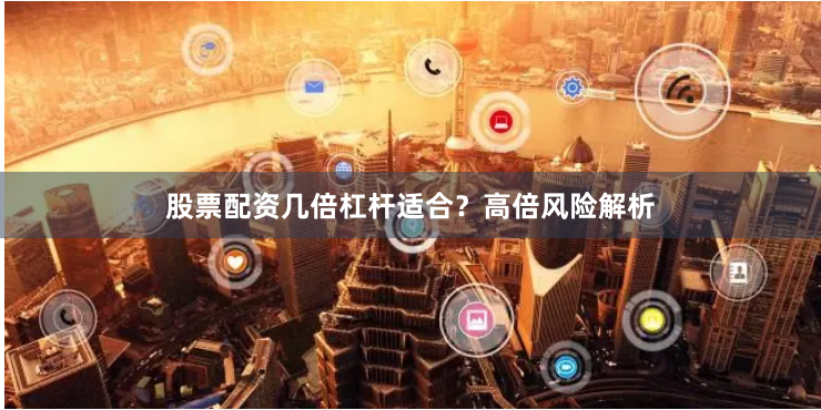 股票配资几倍杠杆适合？高倍风险解析